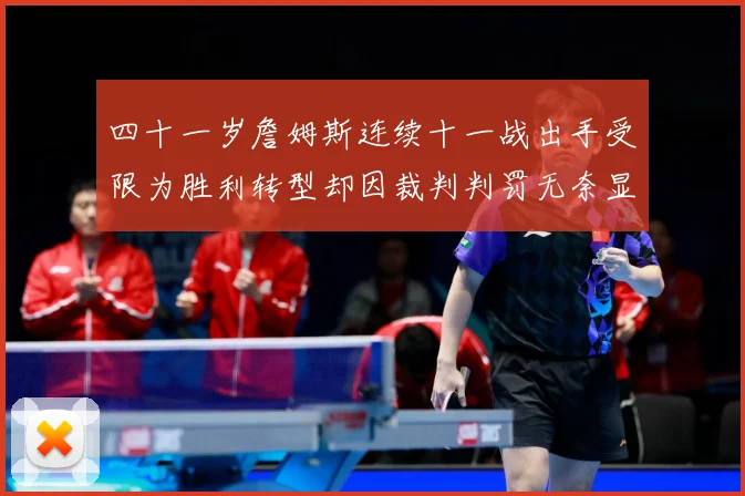 四十一岁詹姆斯连续十一战出手受限为胜利转型却因裁判判罚无奈显赛场复盘