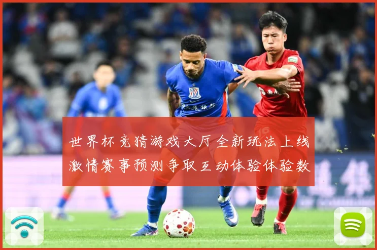 世界杯竞猜游戏大厅全新玩法上线激情赛事预测争取互动体验体验数据研判