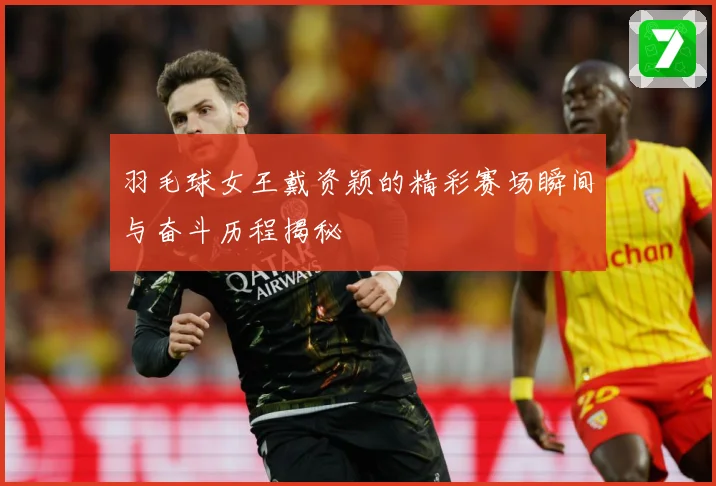 羽毛球女王戴资颖的精彩赛场瞬间与奋斗历程揭秘