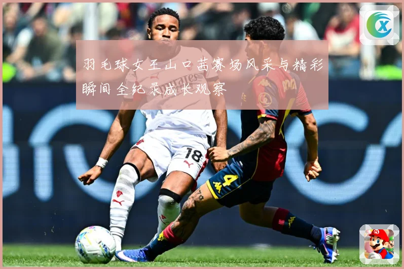 羽毛球女王山口茜赛场风采与精彩瞬间全纪录成长观察