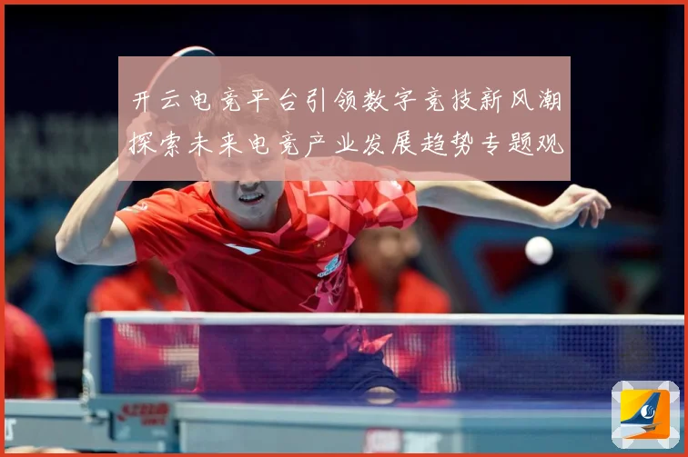 开云电竞平台引领数字竞技新风潮探索未来电竞产业发展趋势专题观察