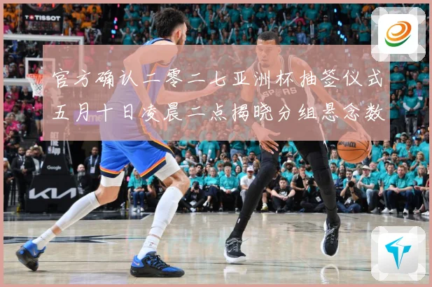 官方确认二零二七亚洲杯抽签仪式五月十日凌晨二点揭晓分组悬念数据研判