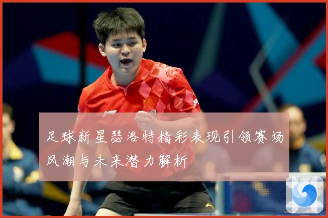 足球新星瑟洛特精彩表现引领赛场风潮与未来潜力解析