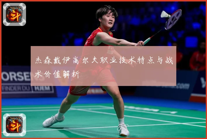 杰森戴伊高尔夫职业技术特点与战术价值解析