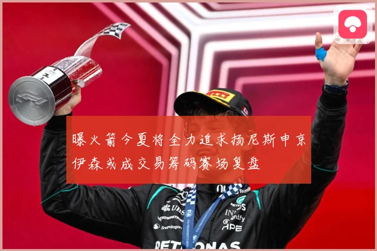 曝火箭今夏将全力追求扬尼斯申京伊森或成交易筹码赛场复盘