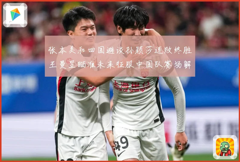 张本美和回国避谈孙颖莎连败终胜王曼昱瞄准未来征服中国队赛场解读