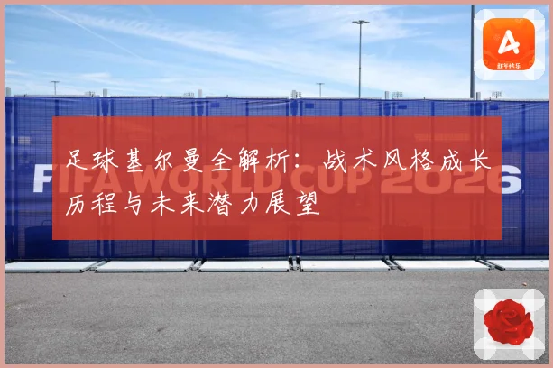 足球基尔曼全解析：战术风格成长历程与未来潜力展望