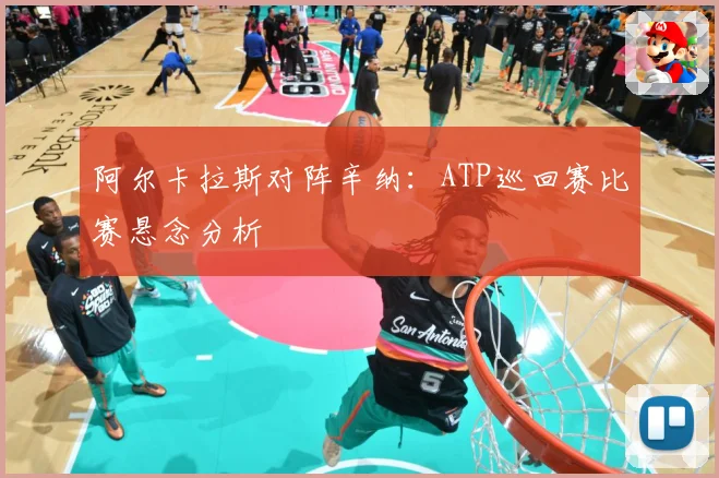 阿尔卡拉斯对阵辛纳：ATP巡回赛比赛悬念分析