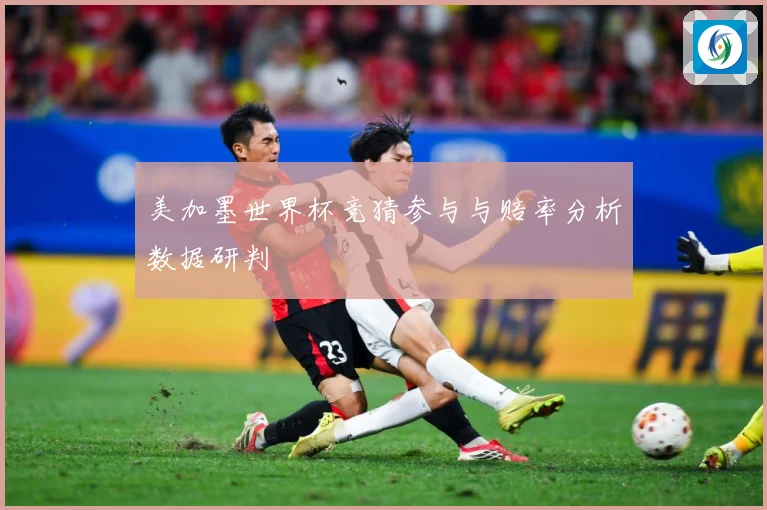 美加墨世界杯竞猜参与与赔率分析数据研判