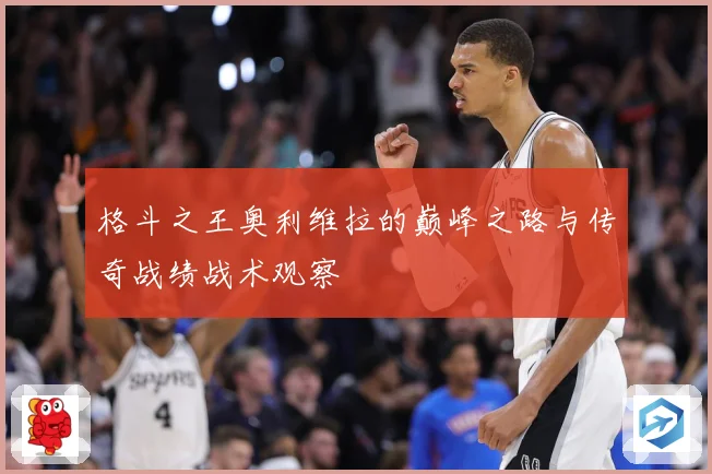 格斗之王奥利维拉的巅峰之路与传奇战绩战术观察