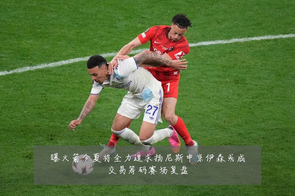 曝火箭今夏将全力追求扬尼斯申京伊森或成交易筹码赛场复盘