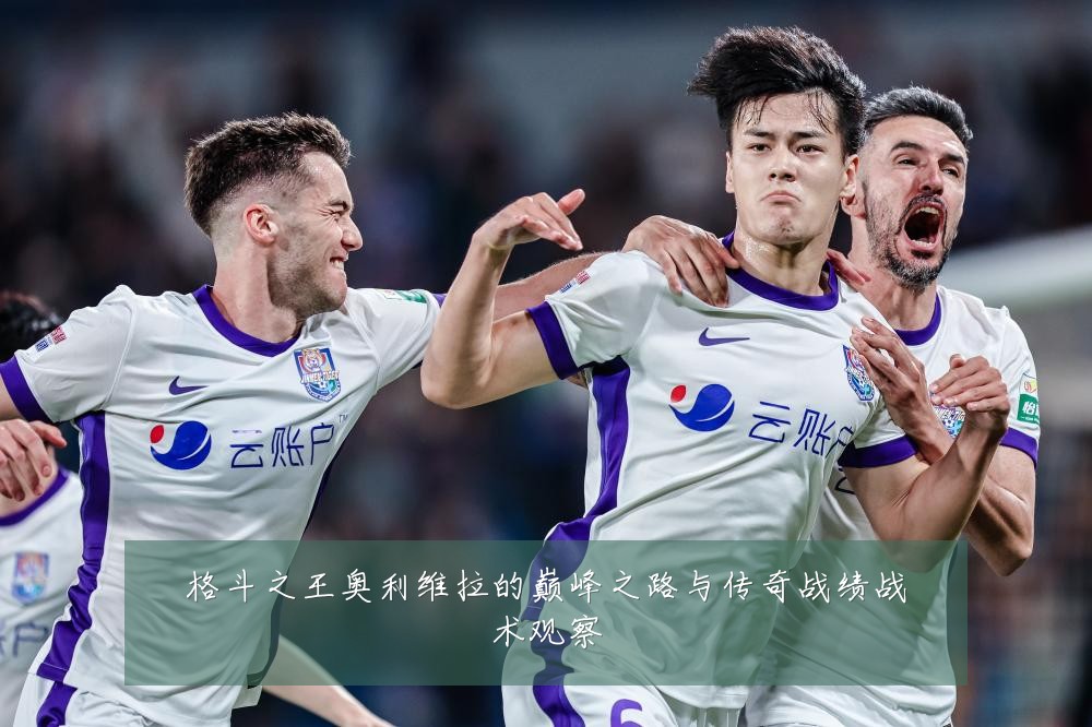 格斗之王奥利维拉的巅峰之路与传奇战绩战术观察