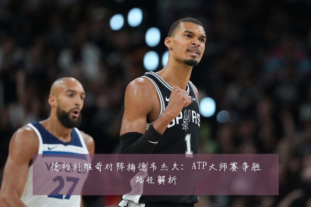 德约科维奇对阵梅德韦杰夫：ATP大师赛争胜路径解析