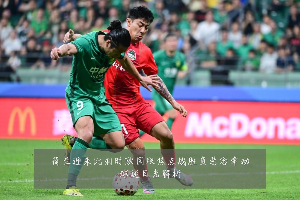荷兰迎来比利时欧国联焦点战胜负悬念牵动球迷目光解析